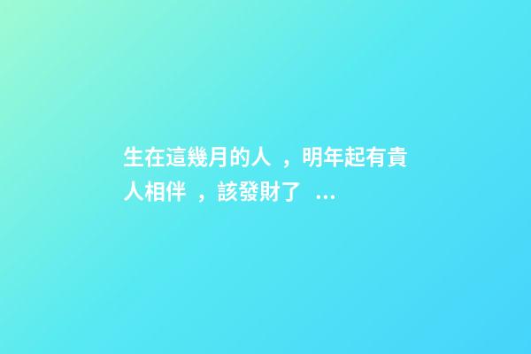 生在這幾月的人，明年起有貴人相伴，該發財了！